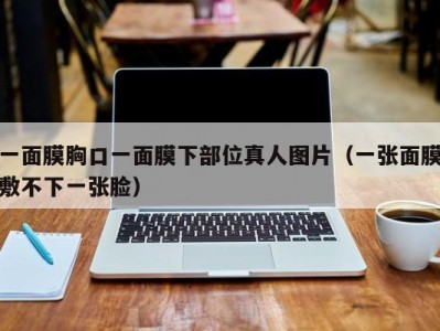 一面膜胸口一面膜下部位真人图片（一张面膜敷不下一张脸）
