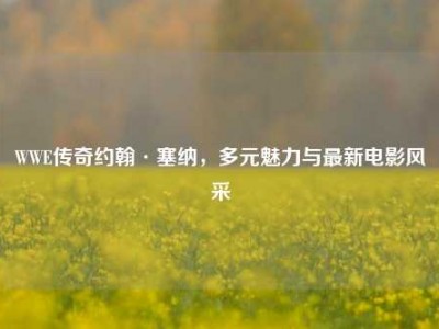 WWE传奇约翰·塞纳，多元魅力与最新电影风采