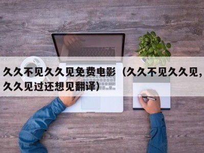 久久不见久久见免费电影（久久不见久久见,久久见过还想见翻译）