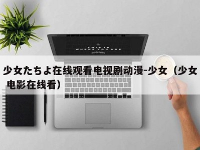 少女たちよ在线观看电视剧动漫-少女（少女 电影在线看）