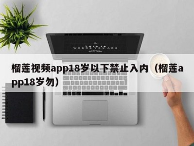 榴莲视频app18岁以下禁止入内（榴莲app18岁勿）