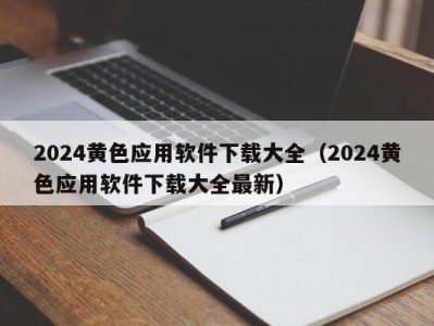 2024黄色应用软件下载大全（2024黄色应用软件下载大全最新）