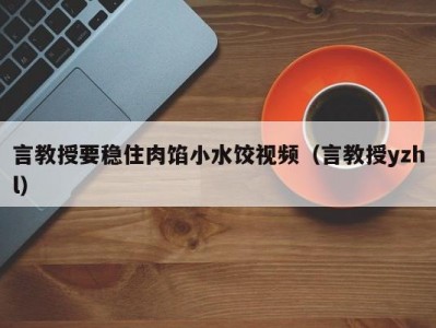 言教授要稳住肉馅小水饺视频（言教授yzhl）