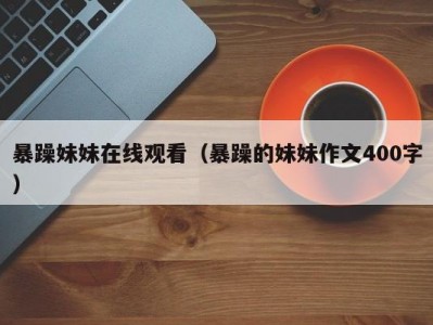 暴躁妹妹在线观看（暴躁的妹妹作文400字）