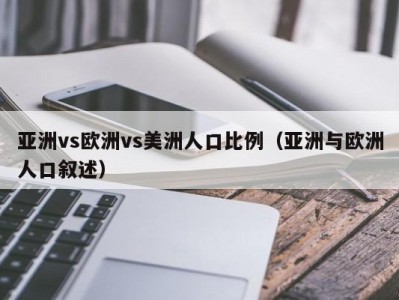 亚洲vs欧洲vs美洲人口比例（亚洲与欧洲人口叙述）