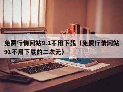 免费行情网站9.1不用下载（免费行情网站91不用下载的二次元）