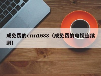 成免费的crm1688（成免费的电视连续剧）