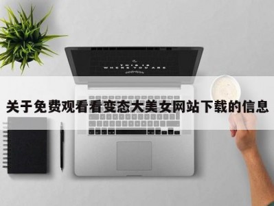 关于免费观看看变态大美女网站下载的信息
