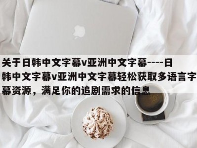 关于日韩中文字幕v亚洲中文字幕----日韩中文字幕v亚洲中文字幕轻松获取多语言字幕资源，满足你的追剧需求的信息