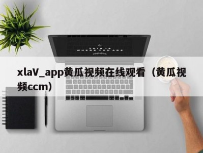 xlaV_app黄瓜视频在线观看（黄瓜视频ccm）