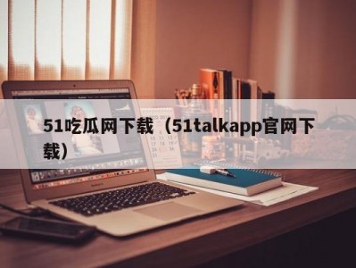 51吃瓜网下载（51talkapp官网下载）