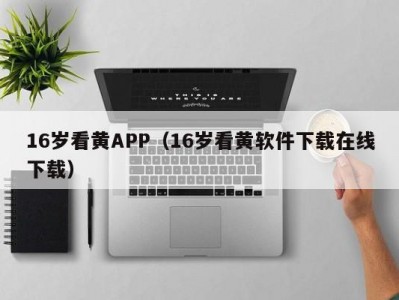 16岁看黄APP（16岁看黄软件下载在线下载）
