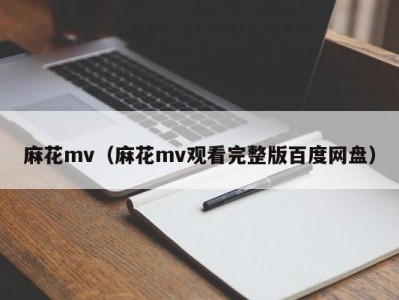 麻花mv（麻花mv观看完整版百度网盘）