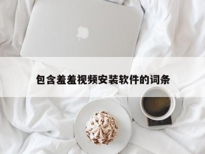 包含羞羞视频安装软件的词条