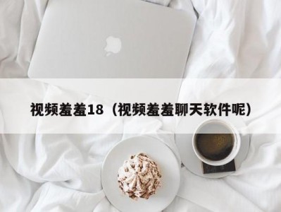 视频羞羞18（视频羞羞聊天软件呢）