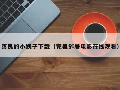 善良的小姨子下载（完美邻居电影在线观看）