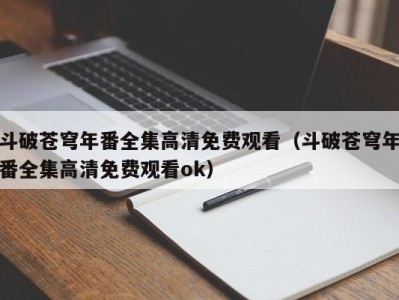 斗破苍穹年番全集高清免费观看（斗破苍穹年番全集高清免费观看ok）
