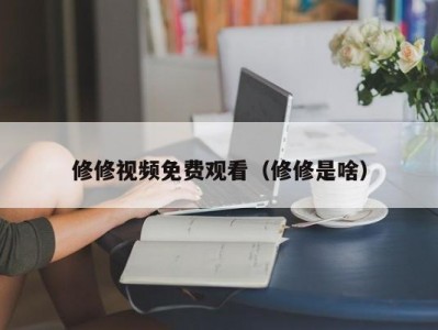 修修视频免费观看（修修是啥）