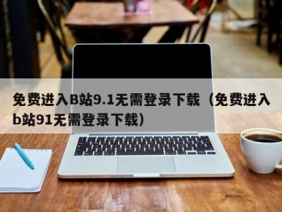 免费进入B站9.1无需登录下载（免费进入b站91无需登录下载）