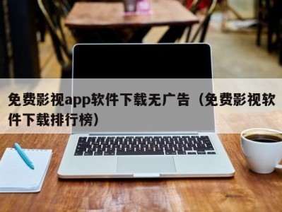免费影视app软件下载无广告（免费影视软件下载排行榜）