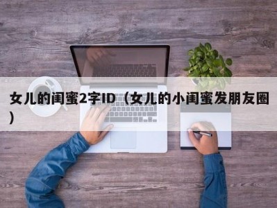 女儿的闺蜜2字ID（女儿的小闺蜜发朋友圈）