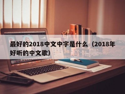 最好的2018中文中字是什么（2018年好听的中文歌）