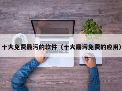 十大免费最污的软件（十大最污免费的应用）