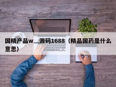 国精产品w灬源码1688（精品国药是什么意思）