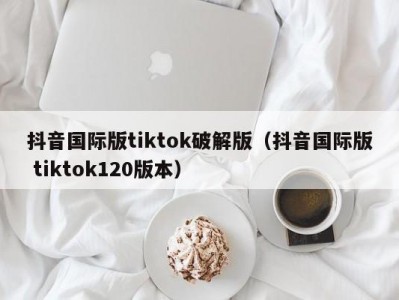 抖音国际版tiktok破解版（抖音国际版 tiktok120版本）