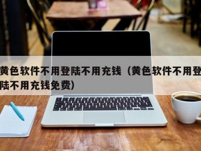 黄色软件不用登陆不用充钱（黄色软件不用登陆不用充钱免费）