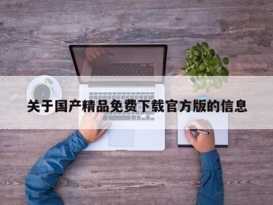 关于国产精品免费下载官方版的信息