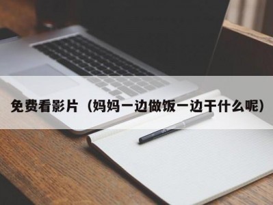 免费看影片（妈妈一边做饭一边干什么呢）