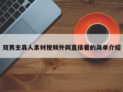 双男主真人素材视频外网直接看的简单介绍