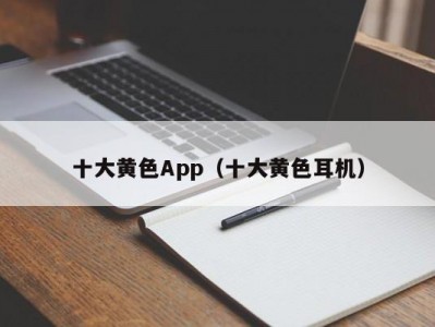 十大黄色App（十大黄色耳机）