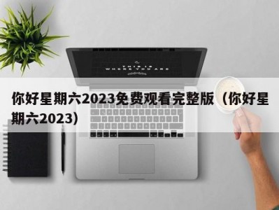 你好星期六2023免费观看完整版（你好星期六2023）