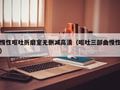 慢性呕吐折磨室无删减高清（呕吐三部曲慢性）