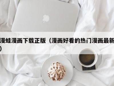 漫蛙漫画下载正版（漫画好看的热门漫画最新）