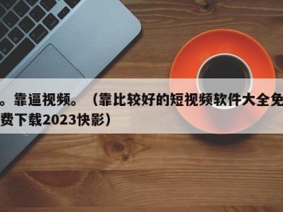 。靠逼视频。（靠比较好的短视频软件大全免费下载2023快影）