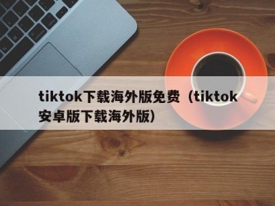 tiktok下载海外版免费（tiktok安卓版下载海外版）