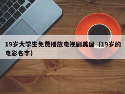 19岁大学生免费播放电视剧美国（19岁的电影名字）