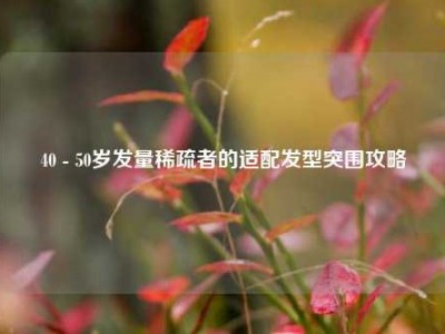 40 - 50岁发量稀疏者的适配发型突围攻略