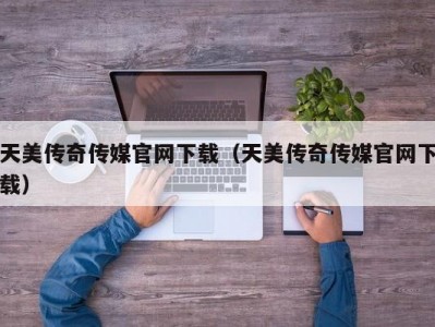 天美传奇传媒官网下载（天美传奇传媒官网下载）