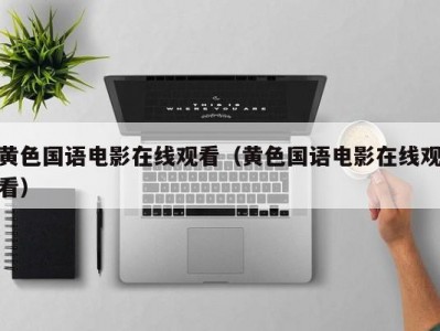 黄色国语电影在线观看（黄色国语电影在线观看）