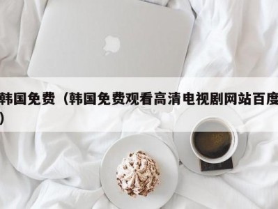 韩国免费（韩国免费观看高清电视剧网站百度）
