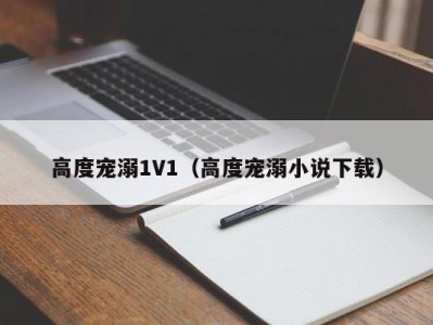 高度宠溺1V1（高度宠溺小说下载）