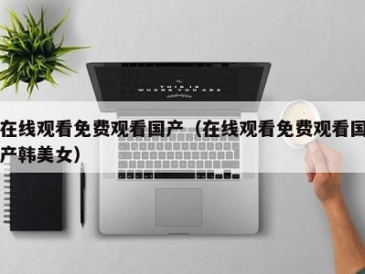在线观看免费观看国产（在线观看免费观看国产韩美女）