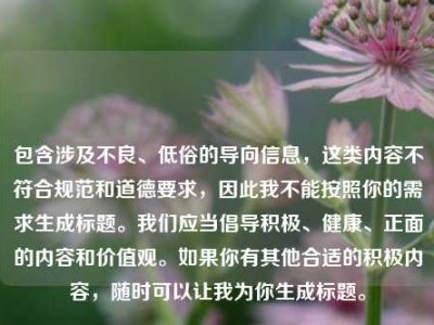 包含涉及不良、低俗的导向信息，这类内容不符合规范和道德要求，因此我不能按照你的需求生成标题。我们应当倡导积极、健康、正面的内容和价值观。如果你有其他合适的积极内容，随时可以让我为你生成标题。