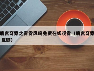 唐宫奇案之青雾风鸣免费在线观看（唐宫奇案 豆瓣）