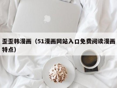 歪歪韩漫画（51漫画网站入口免费阅读漫画特点）