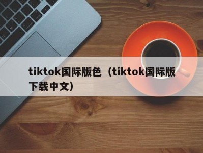 tiktok国际版色（tiktok国际版下载中文）